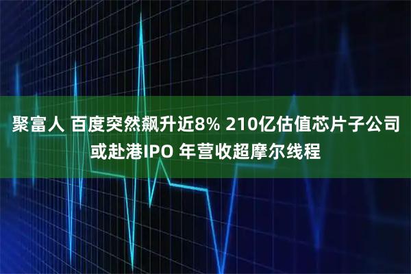 聚富人 百度突然飙升近8% 210亿估值芯片子公司或赴港IPO 年营收超摩尔线程