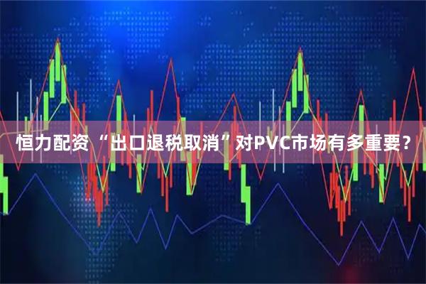 恒力配资 “出口退税取消”对PVC市场有多重要？