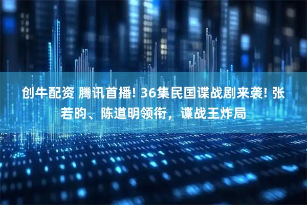 创牛配资 腾讯首播! 36集民国谍战剧来袭! 张若昀、陈道明领衔，谍战王炸局