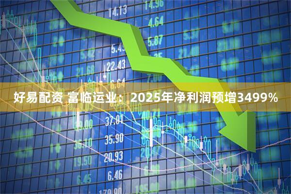 好易配资 富临运业：2025年净利润预增3499%
