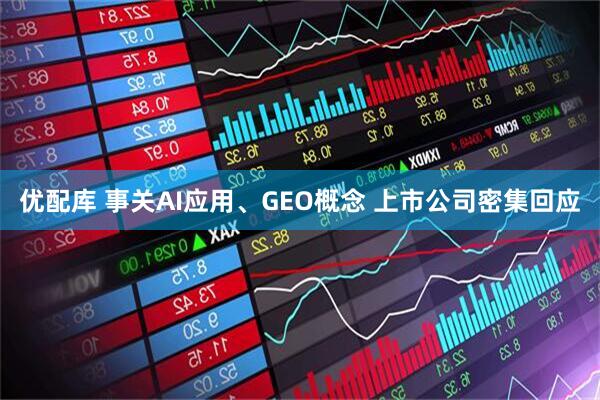 优配库 事关AI应用、GEO概念 上市公司密集回应