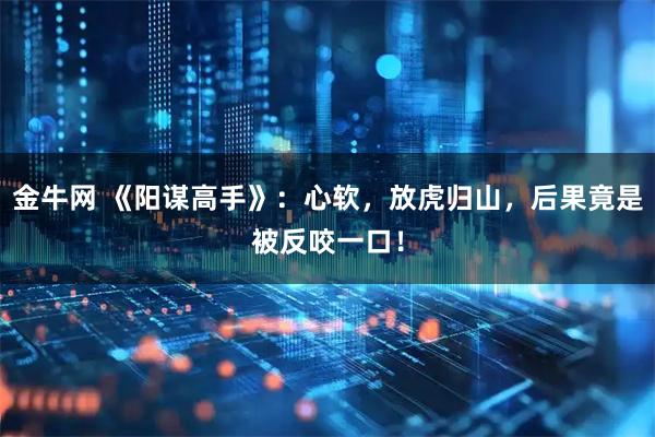 金牛网 《阳谋高手》：心软，放虎归山，后果竟是被反咬一口！