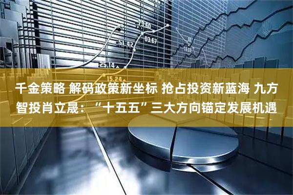 千金策略 解码政策新坐标 抢占投资新蓝海 九方智投肖立晟：“十五五”三大方向锚定发展机遇