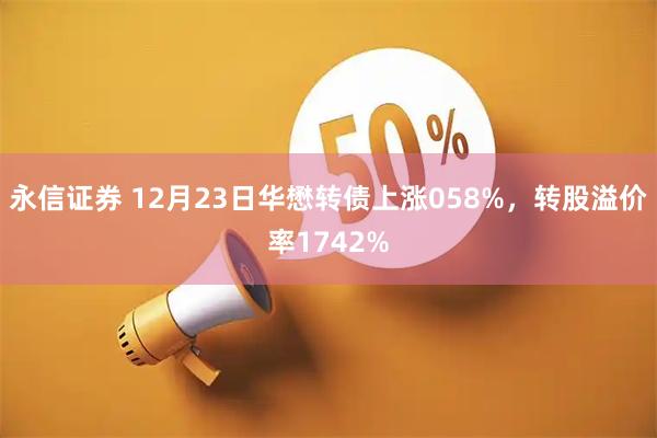 永信证券 12月23日华懋转债上涨058%，转股溢价率1742%