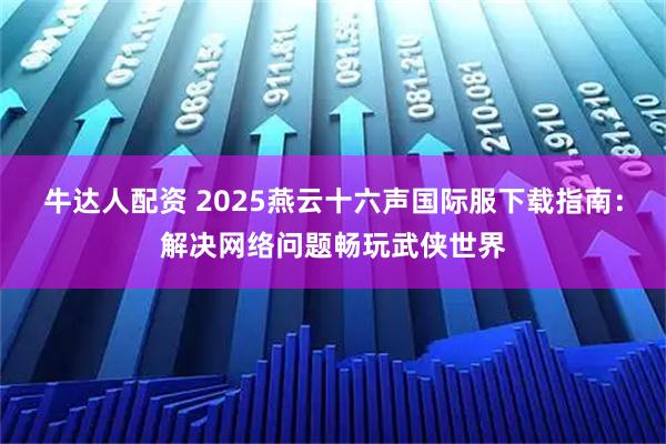 牛达人配资 2025燕云十六声国际服下载指南：解决网络问题畅玩武侠世界