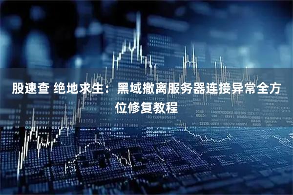 股速查 绝地求生：黑域撤离服务器连接异常全方位修复教程