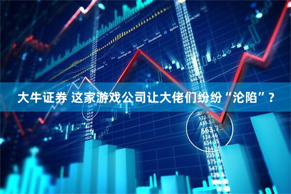 大牛证券 这家游戏公司让大佬们纷纷“沦陷”？