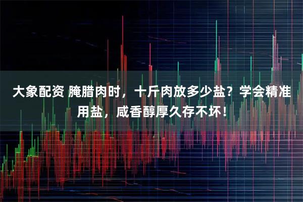 大象配资 腌腊肉时，十斤肉放多少盐？学会精准用盐，咸香醇厚久存不坏！