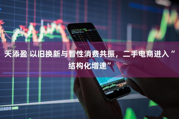 天添盈 以旧换新与智性消费共振,二手电商进入“结构化增速”