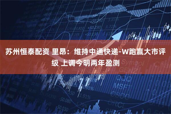 苏州恒泰配资 里昂：维持中通快递-W跑赢大市评级 上调今明两年盈测