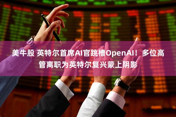 美牛股 英特尔首席AI官跳槽OpenAI！多位高管离职为英特尔复兴蒙上阴影