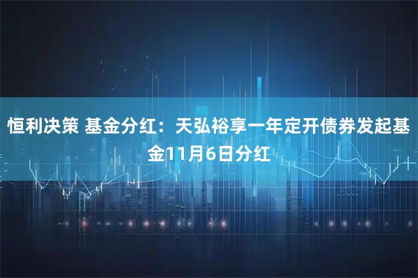 恒利决策 基金分红：天弘裕享一年定开债券发起基金11月6日分红