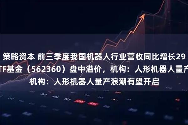 策略资本 前三季度我国机器人行业营收同比增长295%，机器人ETF基金（562360）盘中溢价，机构：人形机器人量产浪潮有望开启