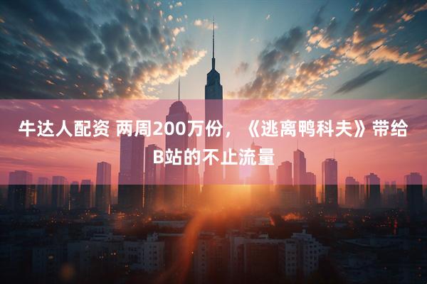 牛达人配资 两周200万份,《逃离鸭科夫》带给B站的不止流量