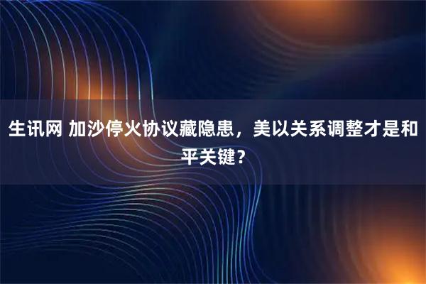 生讯网 加沙停火协议藏隐患，美以关系调整才是和平关键？