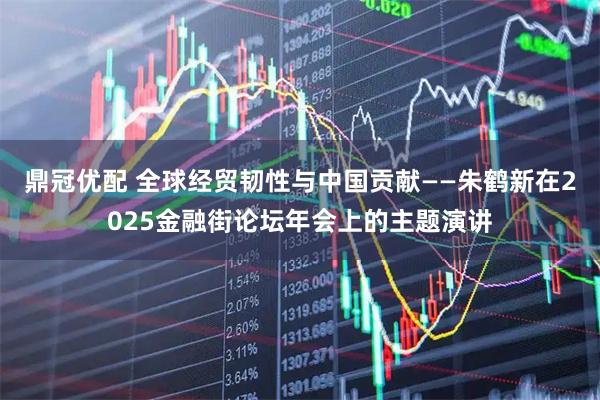 鼎冠优配 全球经贸韧性与中国贡献——朱鹤新在2025金融街论坛年会上的主题演讲