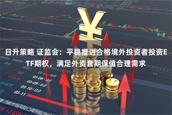 日升策略 证监会：平稳推进合格境外投资者投资ETF期权，满足外资套期保值合理需求