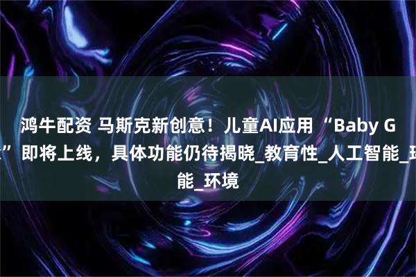 鸿牛配资 马斯克新创意！儿童AI应用 “Baby Grok” 即将上线，具体功能仍待揭晓_教育性_人工智能_环境