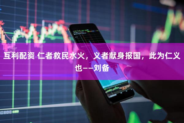 互利配资 仁者救民水火,义者献身报国,此为仁义也——刘备