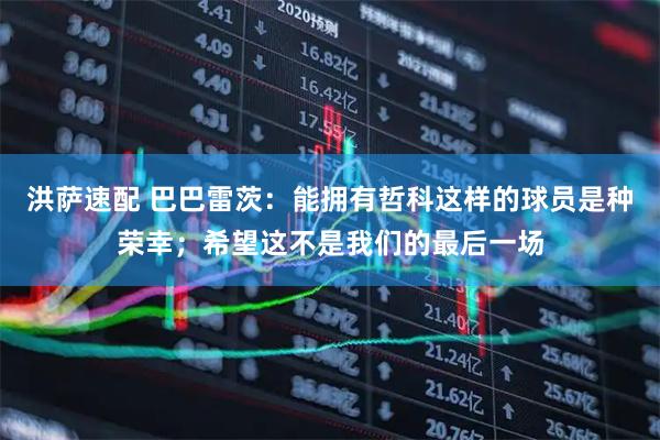 洪萨速配 巴巴雷茨:能拥有哲科这样的球员是种荣幸;希望这不是我们的最后一场
