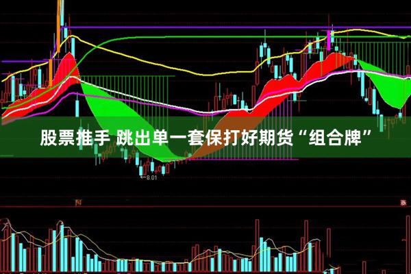 股票推手 跳出单一套保打好期货“组合牌”