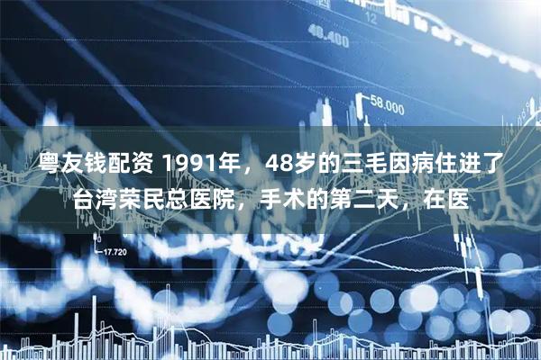 粤友钱配资 1991年，48岁的三毛因病住进了台湾荣民总医院，手术的第二天，在医