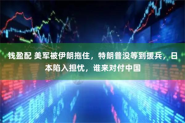 钱盈配 美军被伊朗拖住，特朗普没等到援兵，日本陷入担忧，谁来对付中国