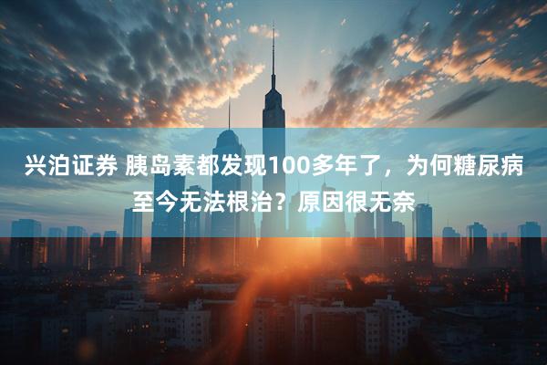 兴泊证券 胰岛素都发现100多年了，为何糖尿病至今无法根治？原因很无奈