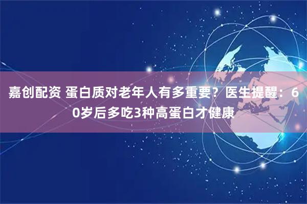 嘉创配资 蛋白质对老年人有多重要？医生提醒：60岁后多吃3种高蛋白才健康